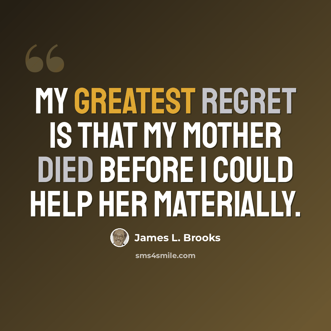 “My greatest regret is that my mother died before I could help her materially.” quote by James L. Brooks