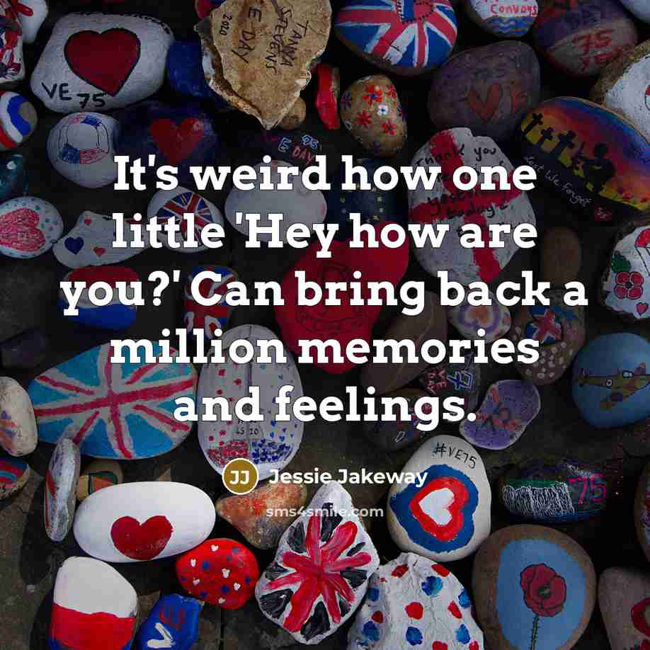 “It's weird how one little 'Hey how are you?' Can bring back a million memories and feelings.” quote by Jessie Jakeway