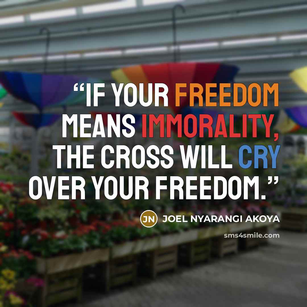 “If your freedom means immorality, the cross will cry over your freedom.” quote by JOEL NYARANGI AKOYA