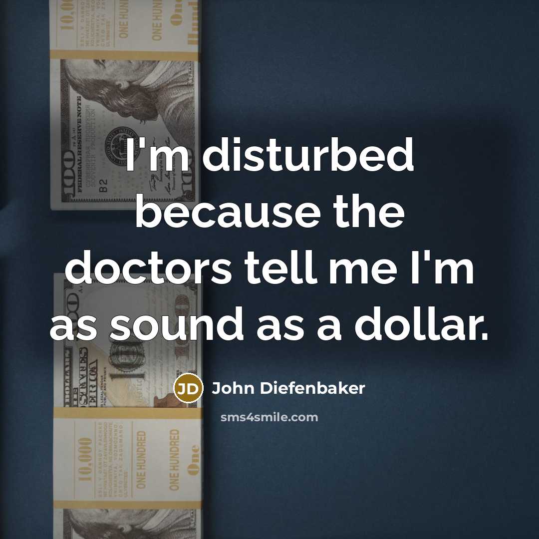 “I'm disturbed because the doctors tell me I'm as sound as a dollar.” quote by John Diefenbaker