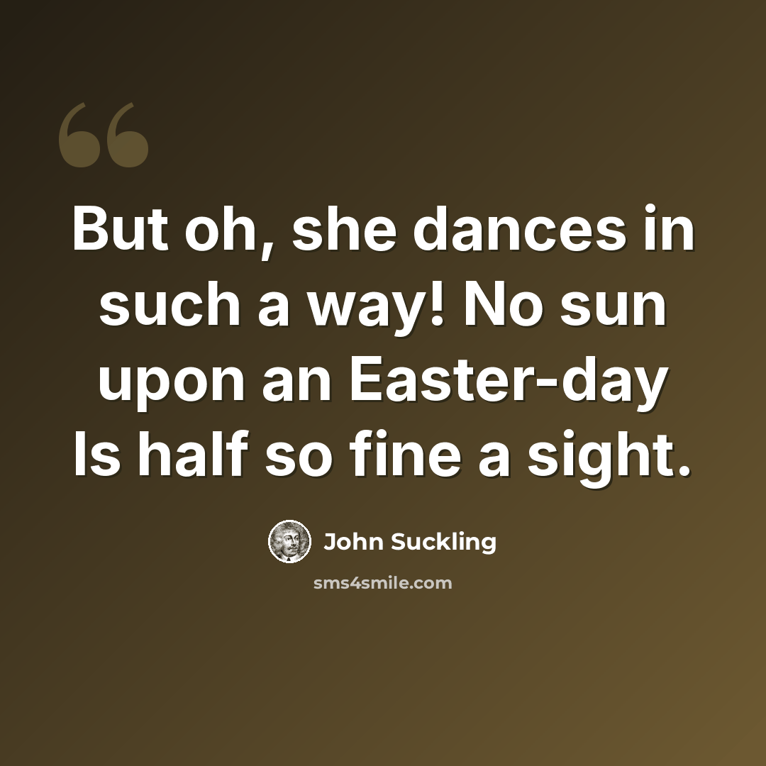 “But oh, she dances in such a way! No sun upon an Easter-day Is half so fine a sight.” quote by John Suckling
