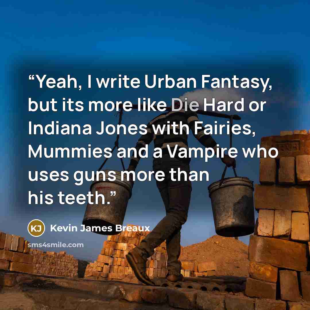“Yeah, I write Urban Fantasy, but its more like Die Hard or Indiana Jones with Fairies, Mummies and a Vampire who uses guns more than his teeth.” quote by Kevin James Breaux