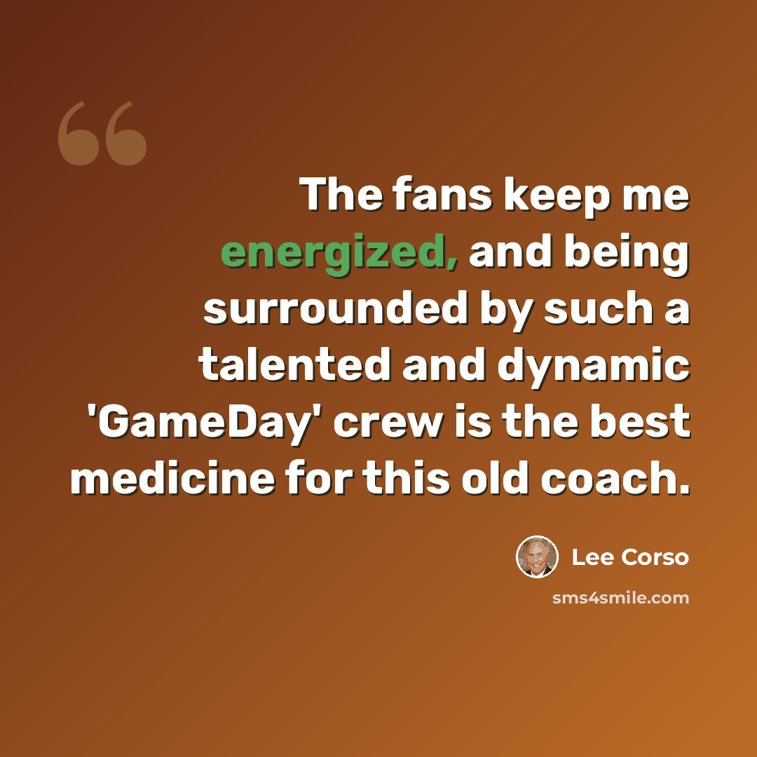 “The fans keep me energized, and being surrounded by such a talented and dynamic 'GameDay' crew is the best medicine for this old coach.” quote by Lee Corso