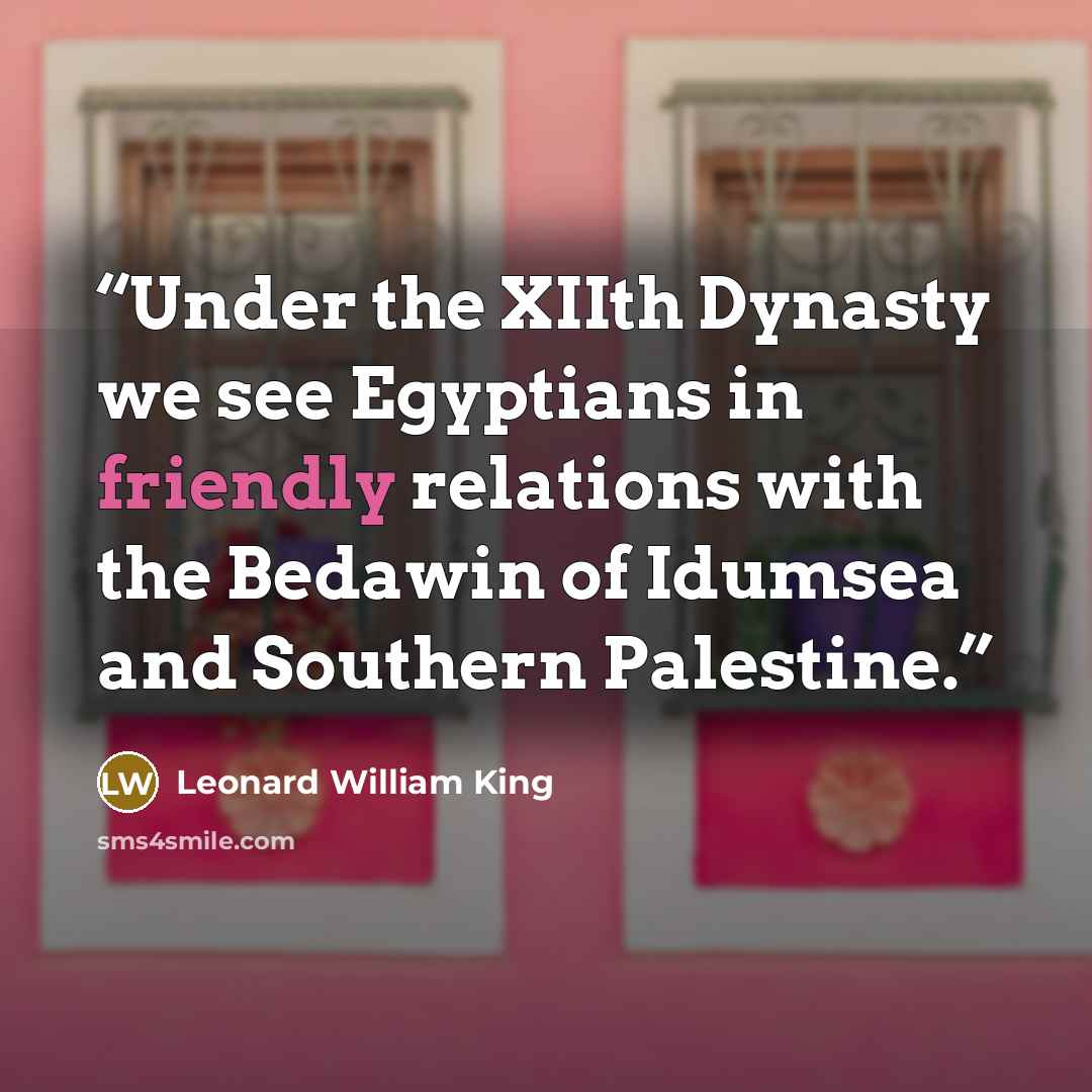 “Under the XIIth Dynasty we see Egyptians in friendly relations with the Bedawin of Idumsea and Southern Palestine.” quote by Leonard William King