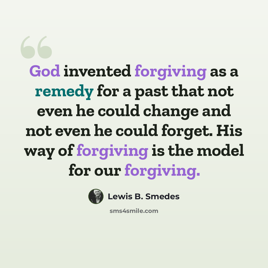 “God invented forgiving as a remedy for a past that not even he could change and not even he could forget. His way of forgiving is the model for our forgiving.” quote by Lewis B. Smedes