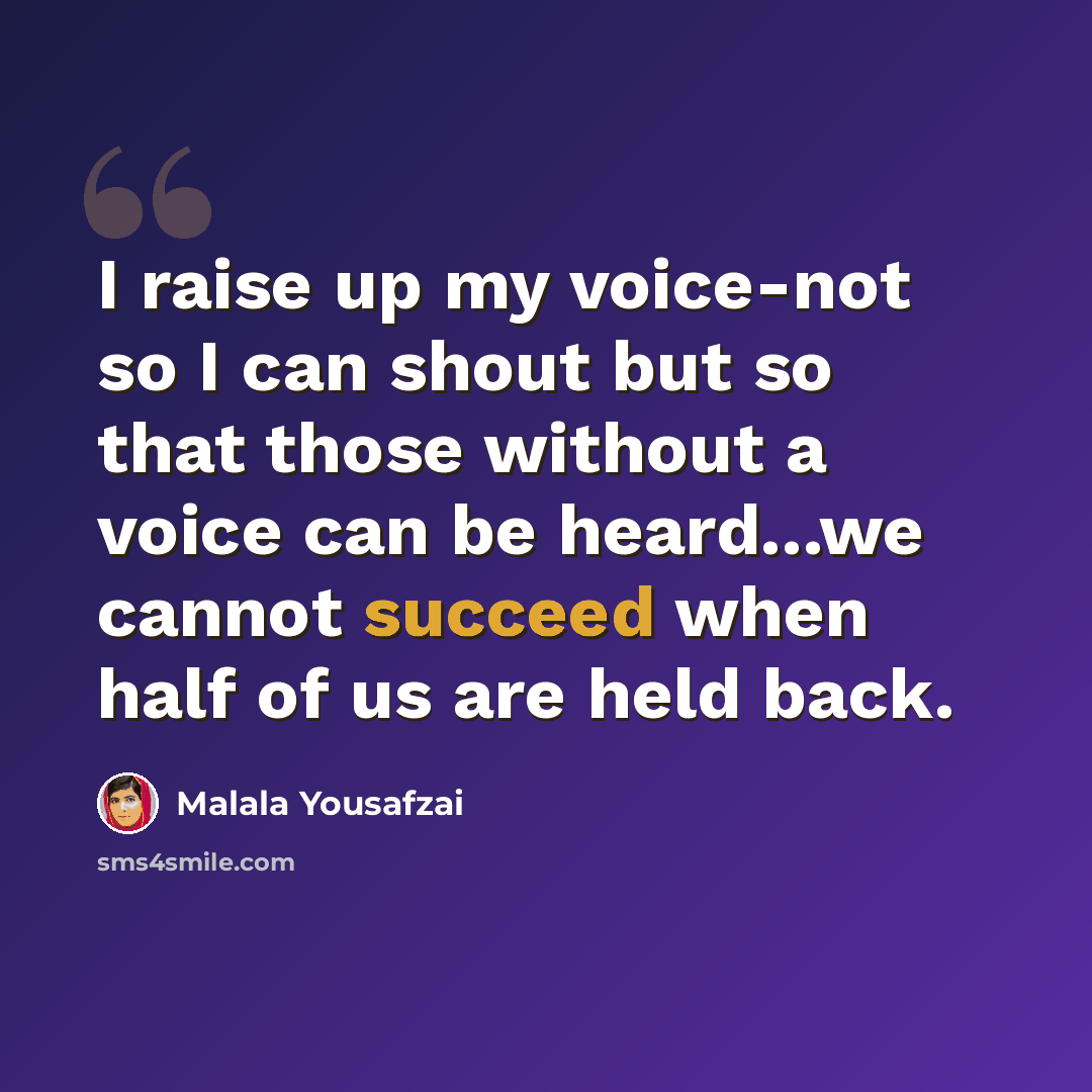 “I raise up my voice-not so I can shout but so that those without a voice can be heard...we cannot succeed when half of us are held back.” quote by Malala Yousafzai