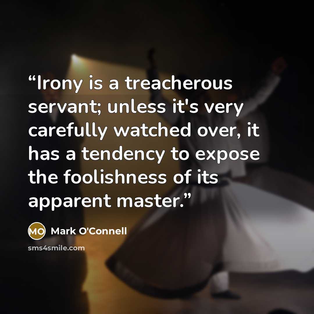 “Irony is a treacherous servant; unless it's very carefully watched over, it has a tendency to expose the foolishness of its apparent master.” quote by Mark O'Connell