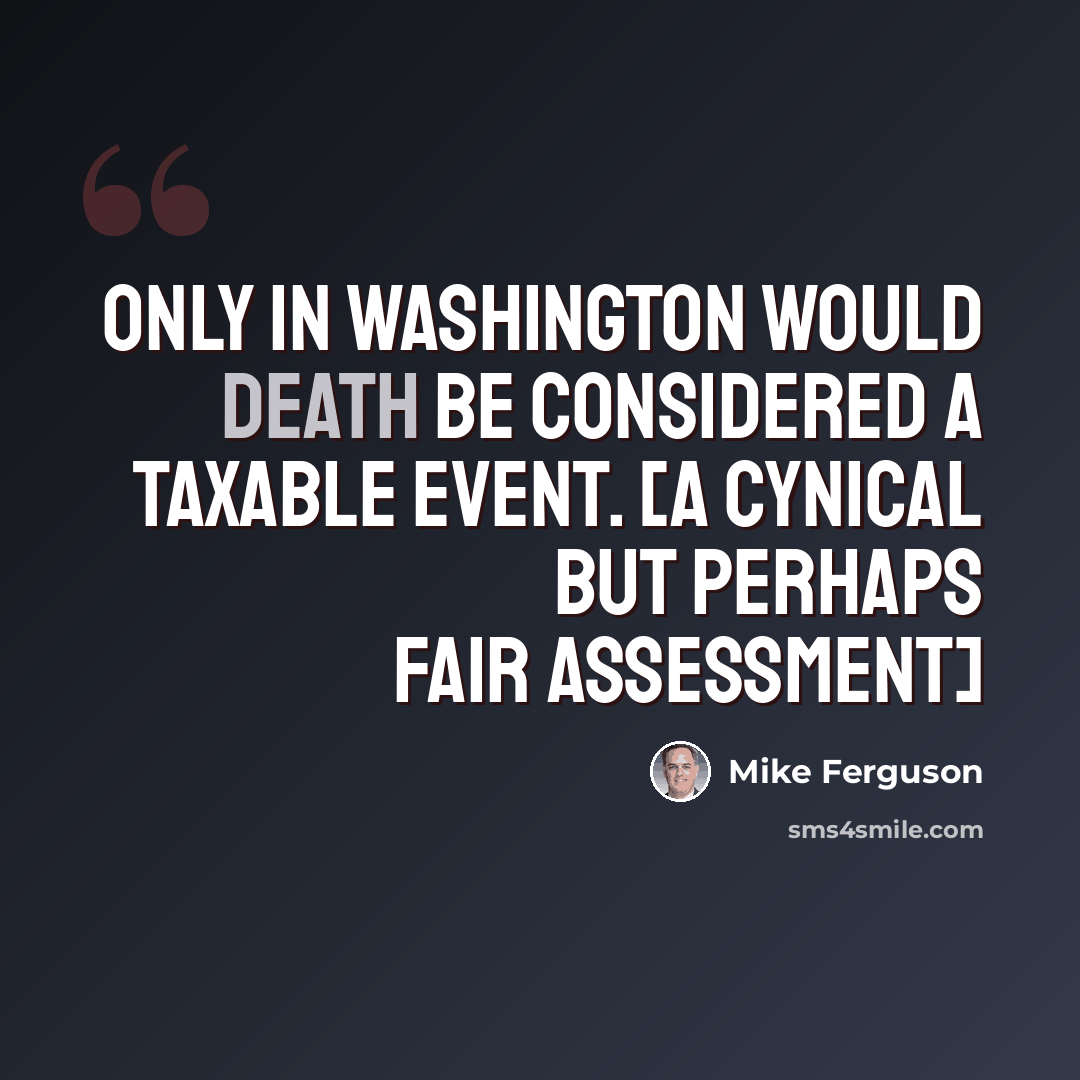 “Only in Washington would death be considered a taxable event. [a cynical but perhaps fair assessment]” quote by Mike Ferguson