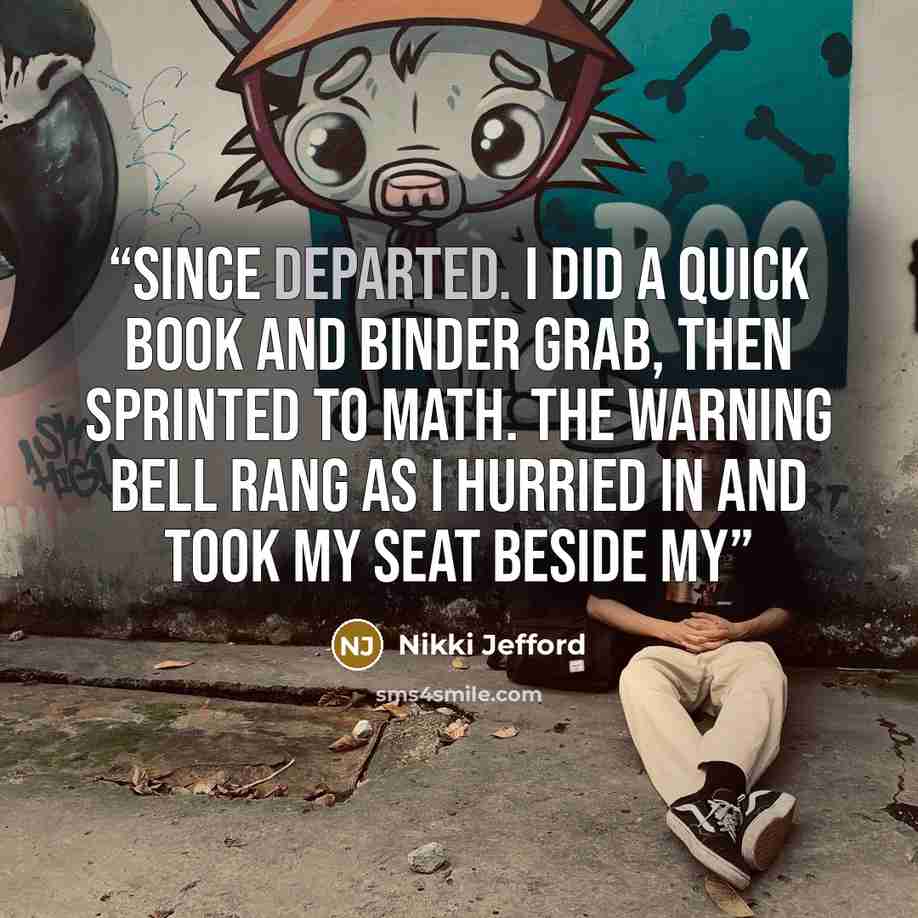 “since departed. I did a quick book and binder grab, then sprinted to math. The warning bell rang as I hurried in and took my seat beside my” quote by Nikki Jefford