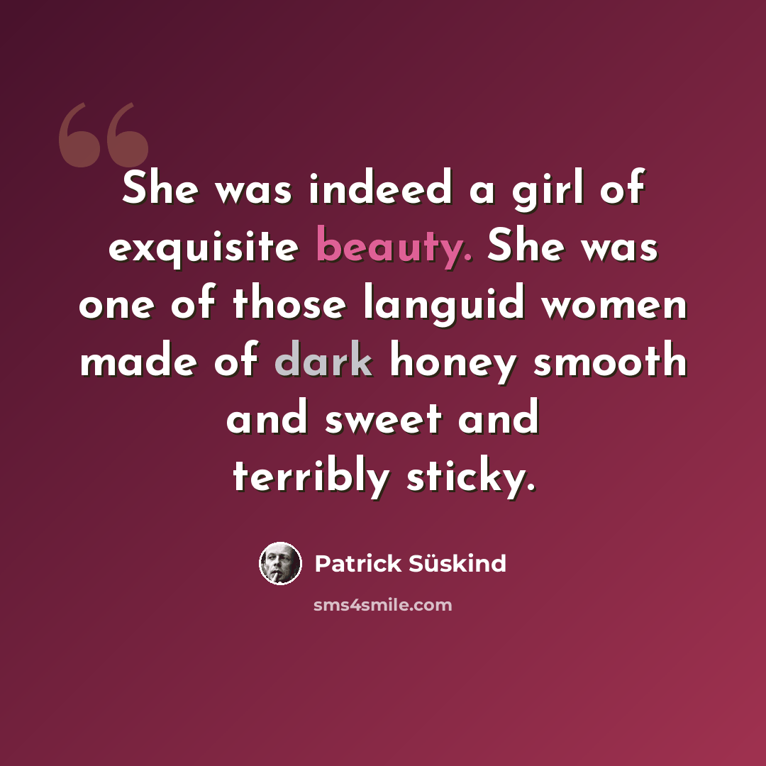 “She was indeed a girl of exquisite beauty. She was one of those languid women made of dark honey smooth and sweet and terribly sticky.” quote by Patrick Süskind