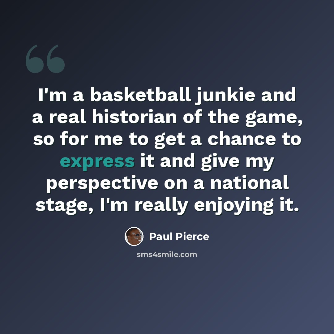 “I'm a basketball junkie and a real historian of the game, so for me to get a chance to express it and give my perspective on a national stage, I'm really enjoying it.” quote by Paul Pierce