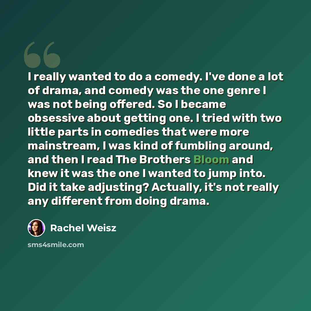 “I really wanted to do a comedy. I've done a lot of drama, and comedy was the one genre I was not being offered. So I became obsessive about getting one. I tried with two little parts in comedies that were more mainstream, I was kind of fumbling around, and then I read The Brothers Bloom and knew…” quote by Rachel Weisz