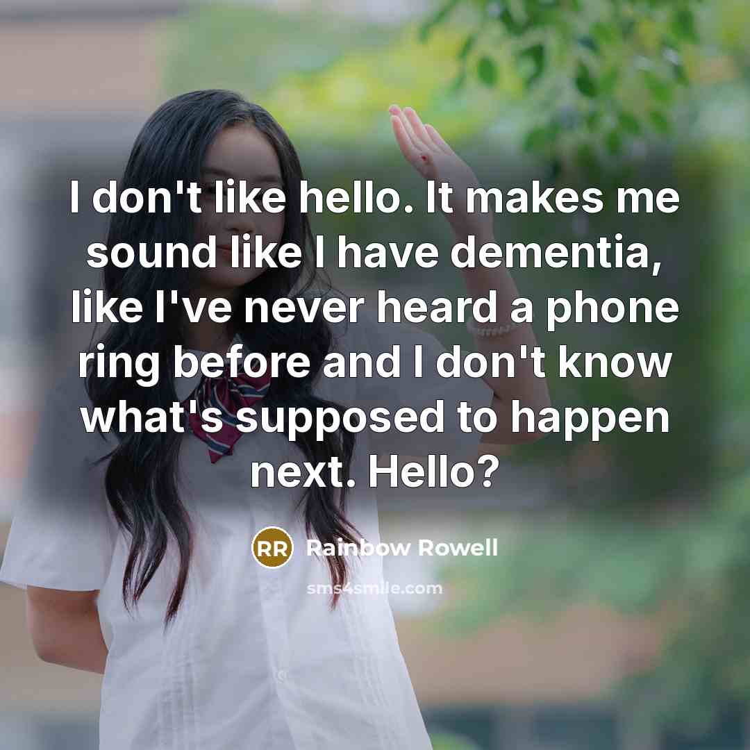 “I don't like hello. It makes me sound like I have dementia, like I've never heard a phone ring before and I don't know what's supposed to happen next. Hello?” quote by Rainbow Rowell