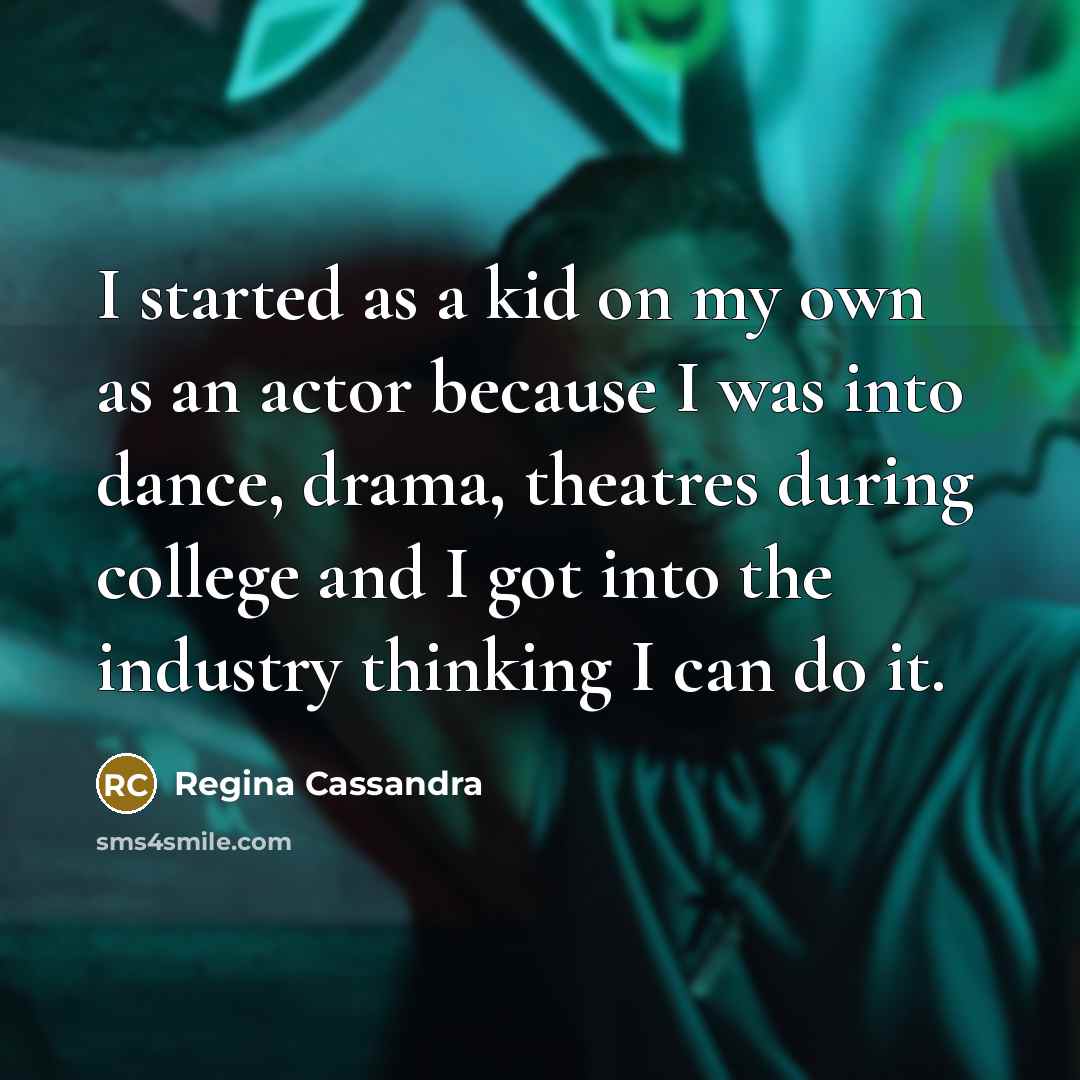 “I started as a kid on my own as an actor because I was into dance, drama, theatres during college and I got into the industry thinking I can do it.” quote by Regina Cassandra