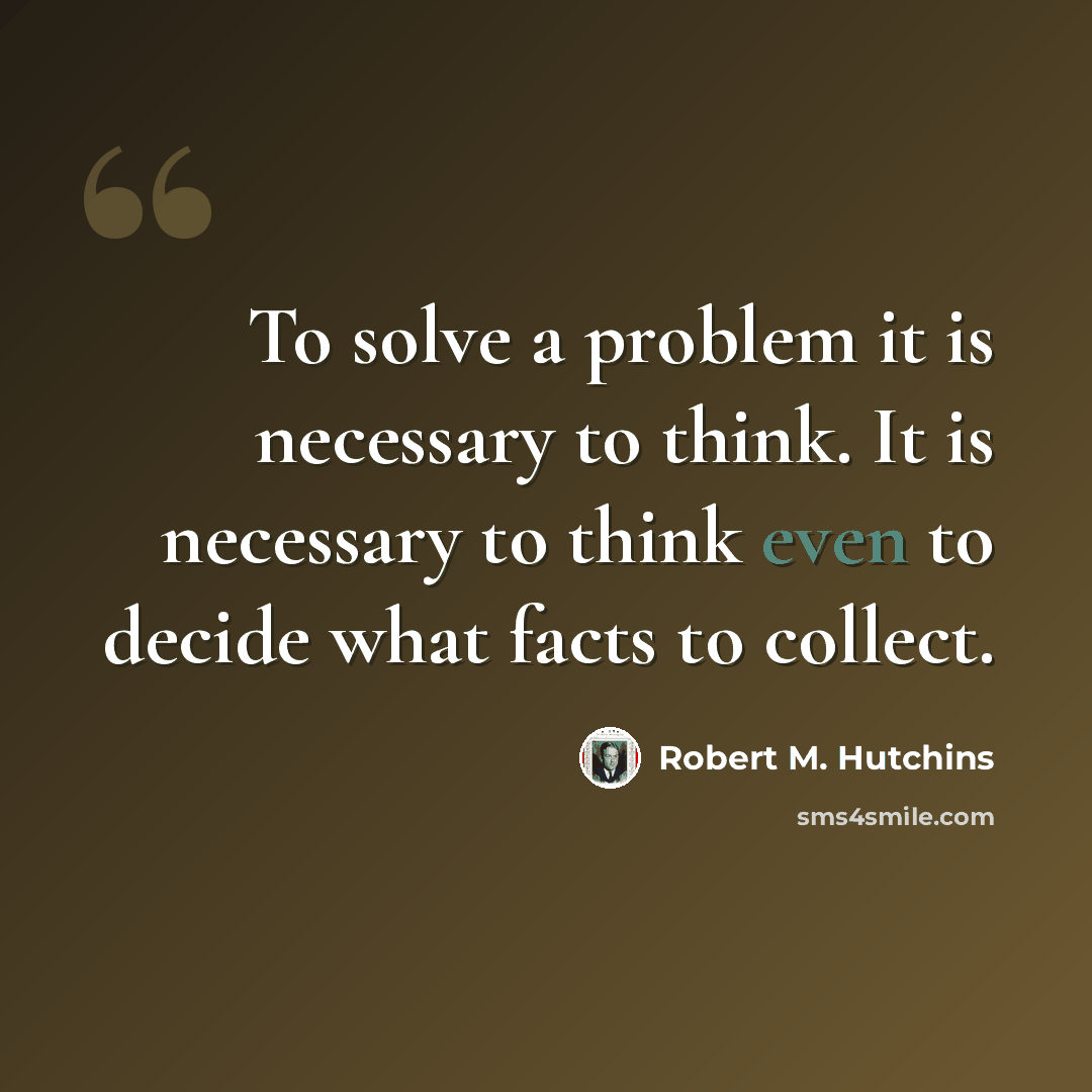“To solve a problem it is necessary to think. It is necessary to think even to decide what facts to collect.” quote by Robert M. Hutchins