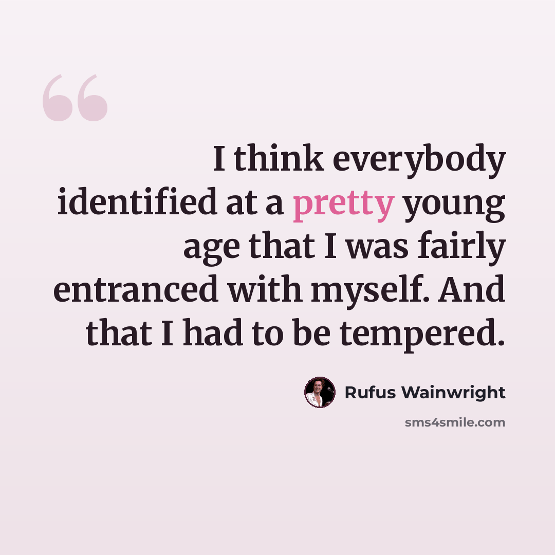 “I think everybody identified at a pretty young age that I was fairly entranced with myself. And that I had to be tempered.” quote by Rufus Wainwright