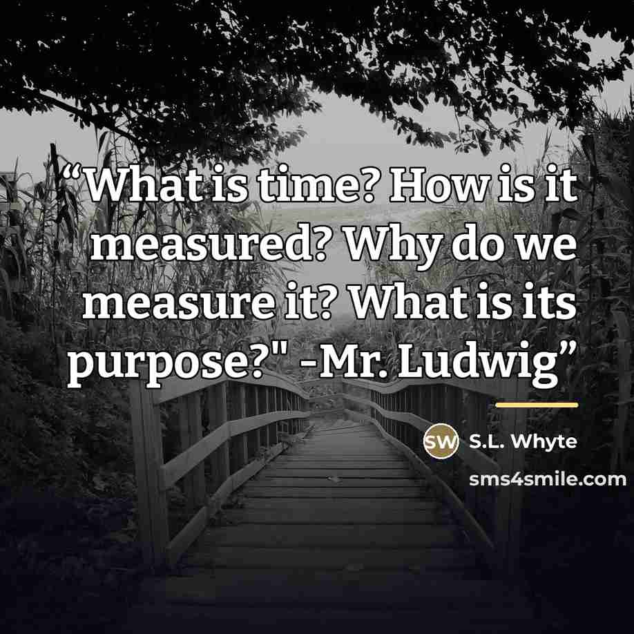 “What is time? How is it measured? Why do we measure it? What is its purpose?" -Mr. Ludwig” quote by S.L. Whyte
