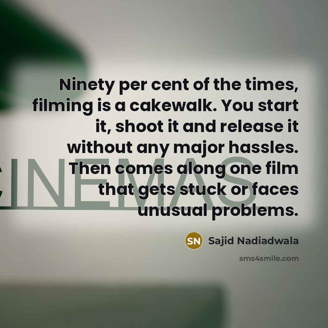“Ninety per cent of the times, filming is a cakewalk. You start it, shoot it and release it without any major hassles. Then comes along one film that gets stuck or faces unusual problems.” quote by Sajid Nadiadwala
