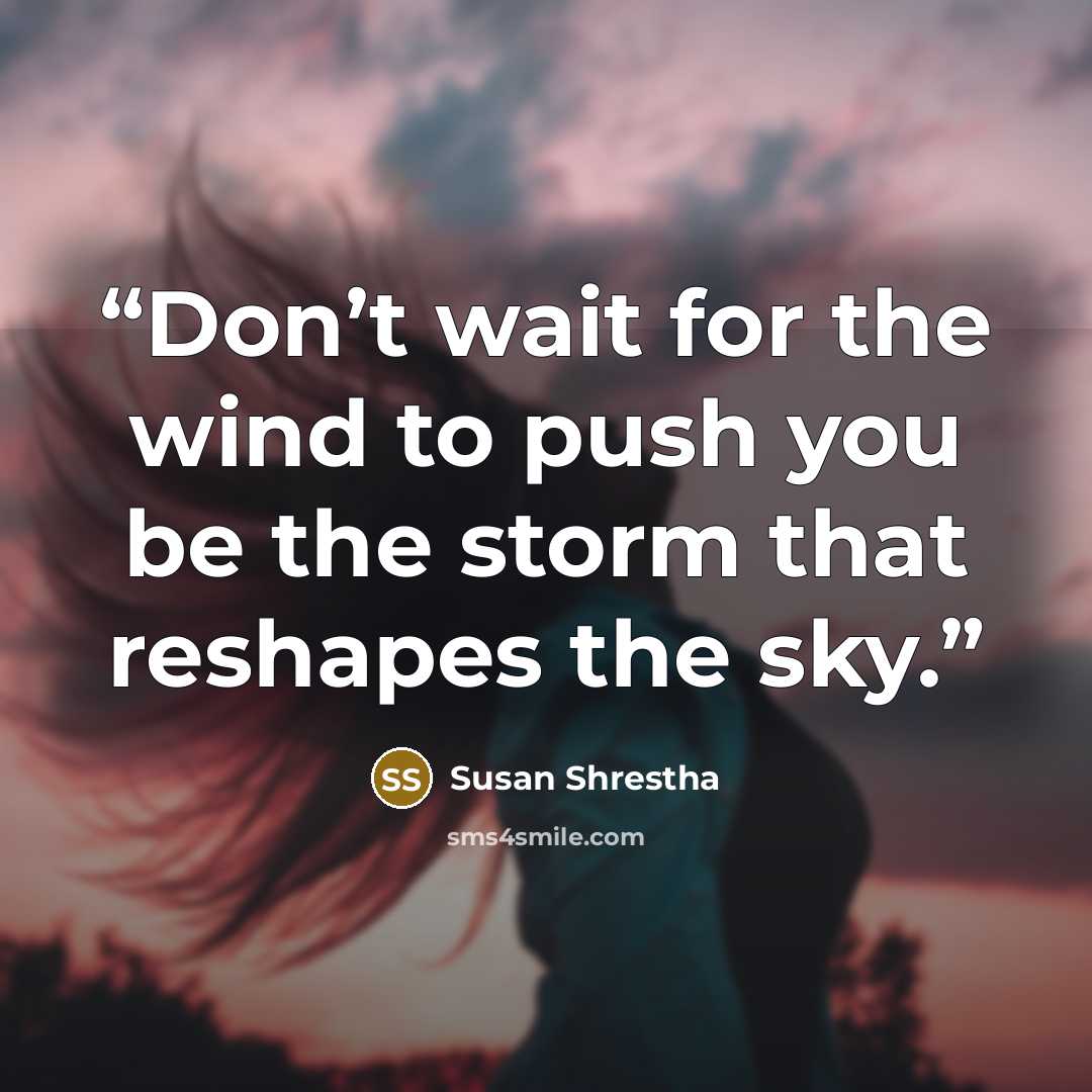 “Don’t wait for the wind to push you be the storm that reshapes the sky.” quote by Susan Shrestha