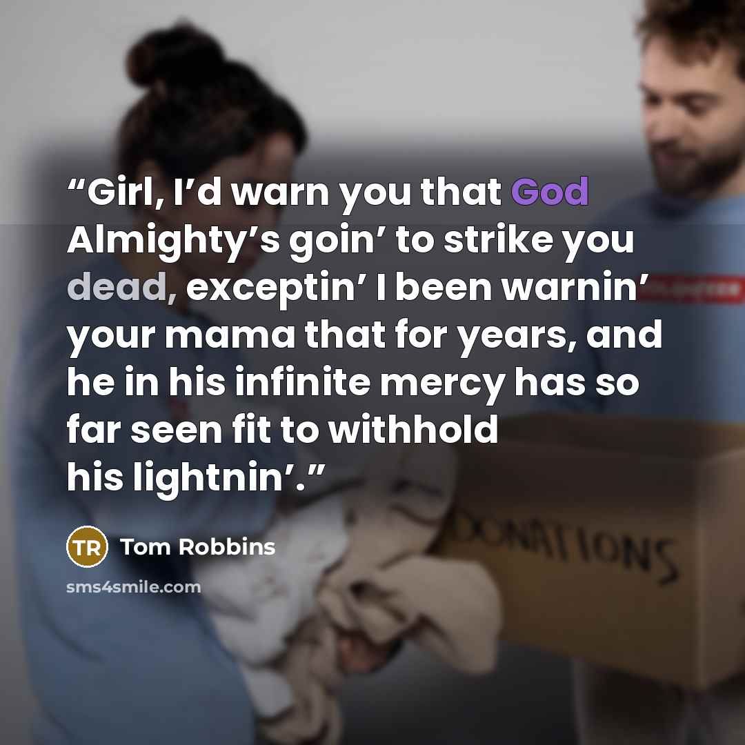 “Girl, I’d warn you that God Almighty’s goin’ to strike you dead, exceptin’ I been warnin’ your mama that for years, and he in his infinite mercy has so far seen fit to withhold his lightnin’.” quote by Tom Robbins
