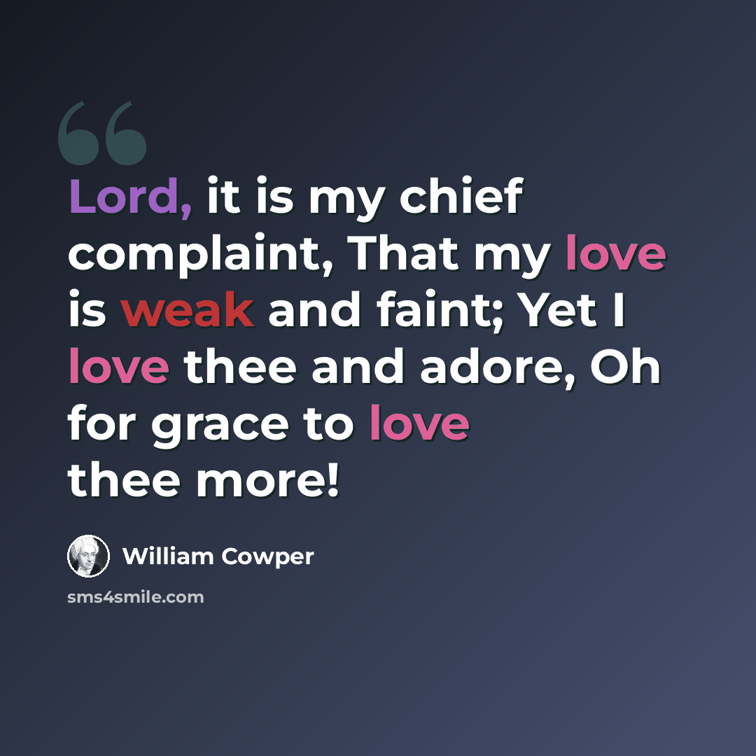 “Lord, it is my chief complaint, That my love is weak and faint; Yet I love thee and adore, Oh for grace to love thee more!” quote by William Cowper