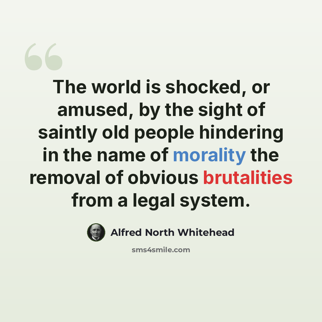 “The world is shocked, or amused, by the sight of saintly old people hindering in the name of morality the removal of obvious brutalities from a legal system.” quote by Alfred North Whitehead