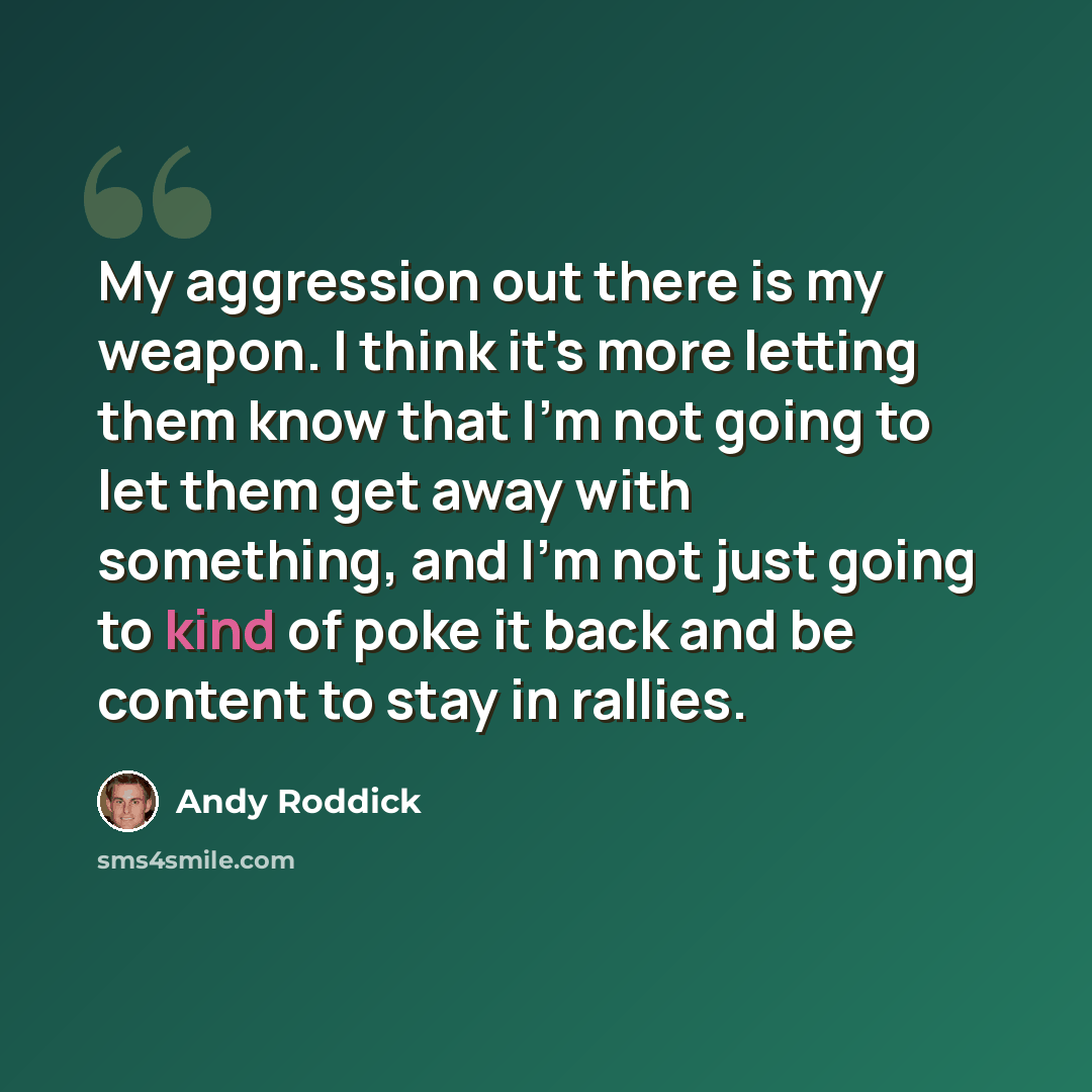 “My aggression out there is my weapon. I think it's more letting them know that I'm not going to let them get away with something, and I'm not just going to kind of poke it back and be content to stay in rallies.” quote by Andy Roddick