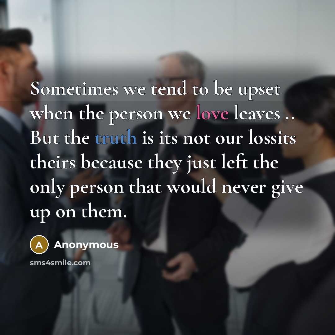 “Sometimes we tend to be upset when the person we love leaves .. But the truth is its not our lossits theirs because they just left the only person that would never give up on them.” quote by Anonymous