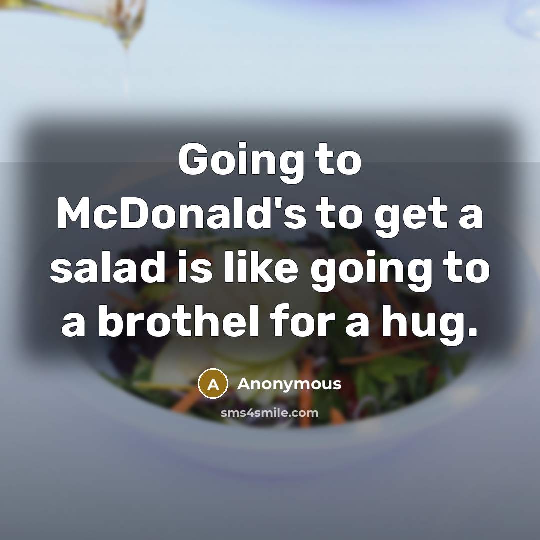 “Going to McDonald's to get a salad is like going to a brothel for a hug.” quote by Anonymous