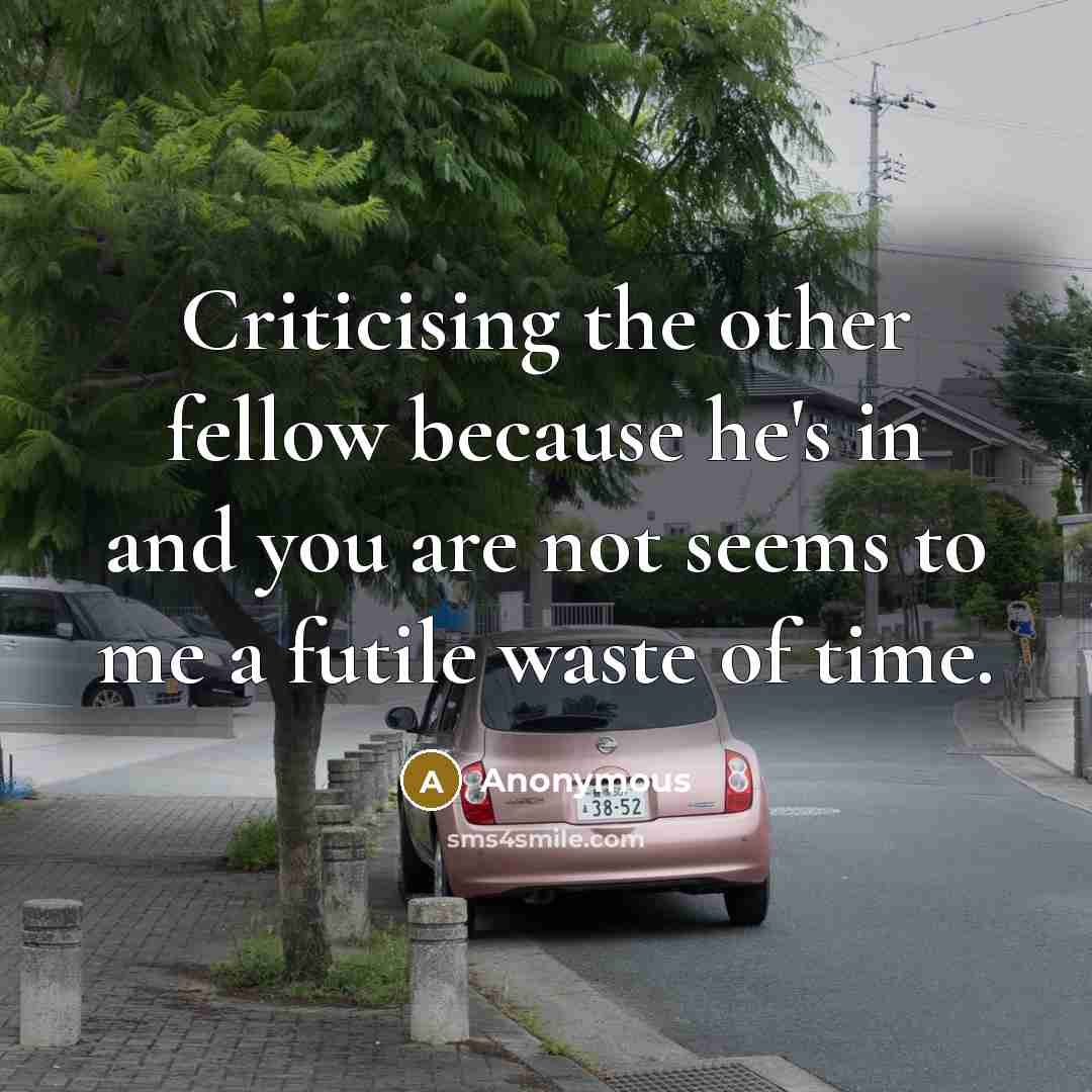 “Criticising the other fellow because he's in and you are not seems to me a futile waste of time.” quote by Anonymous