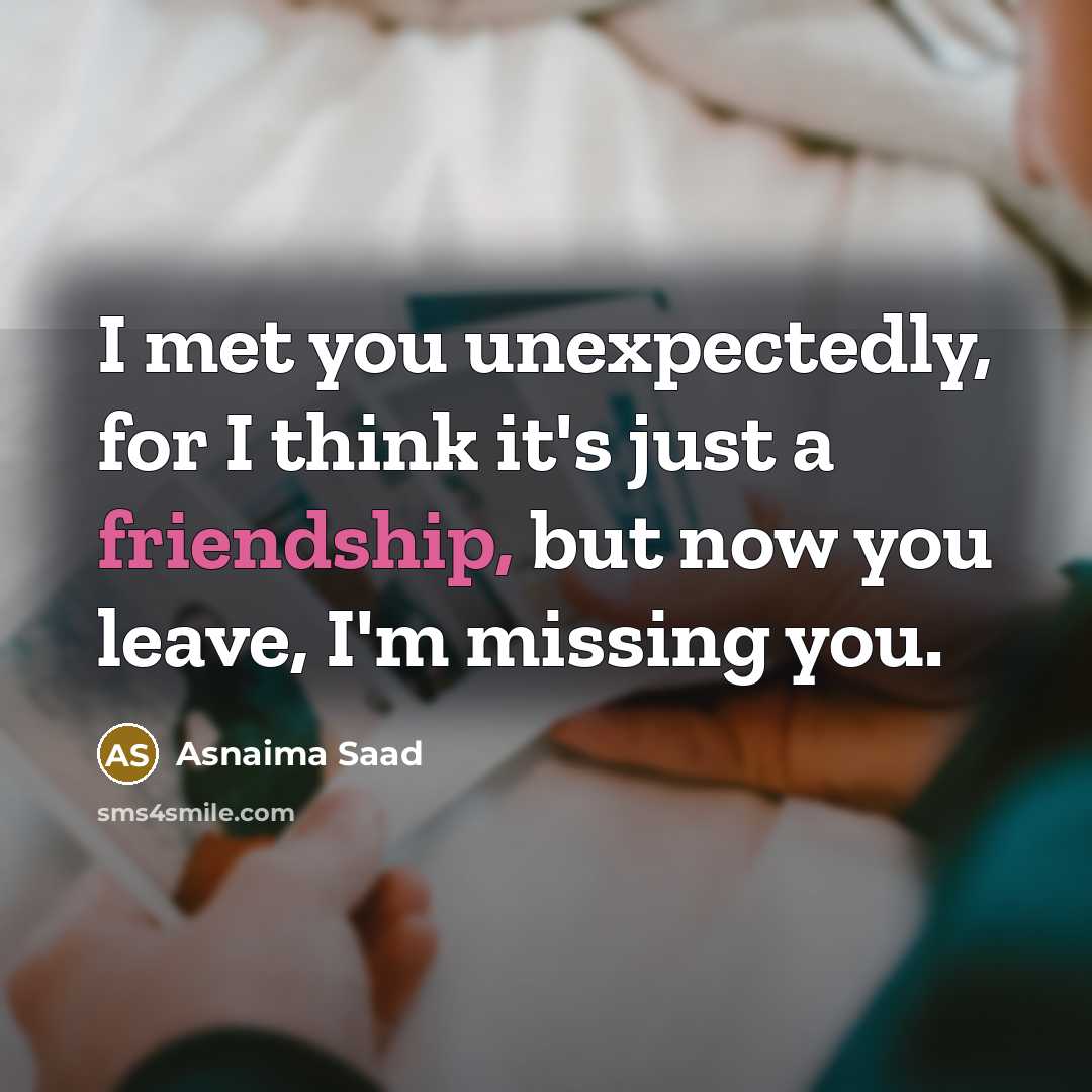 “I met you unexpectedly, for I think it's just a friendship, but now you leave, I'm missing you.” quote by Asnaima Saad