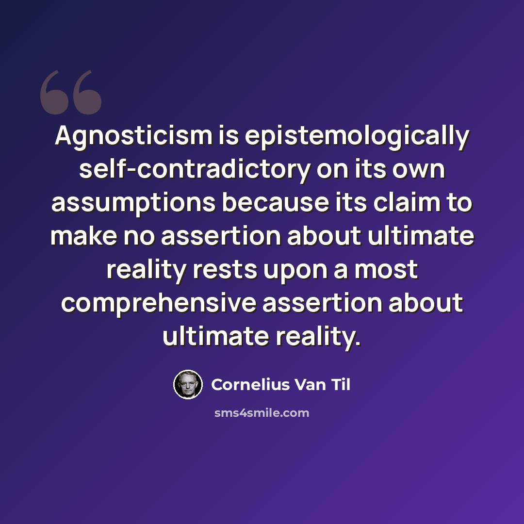 “Agnosticism is epistemologically self-contradictory on its own assumptions because its claim to make no assertion about ultimate reality rests upon a most comprehensive assertion about ultimate reality.” quote by Cornelius Van Til