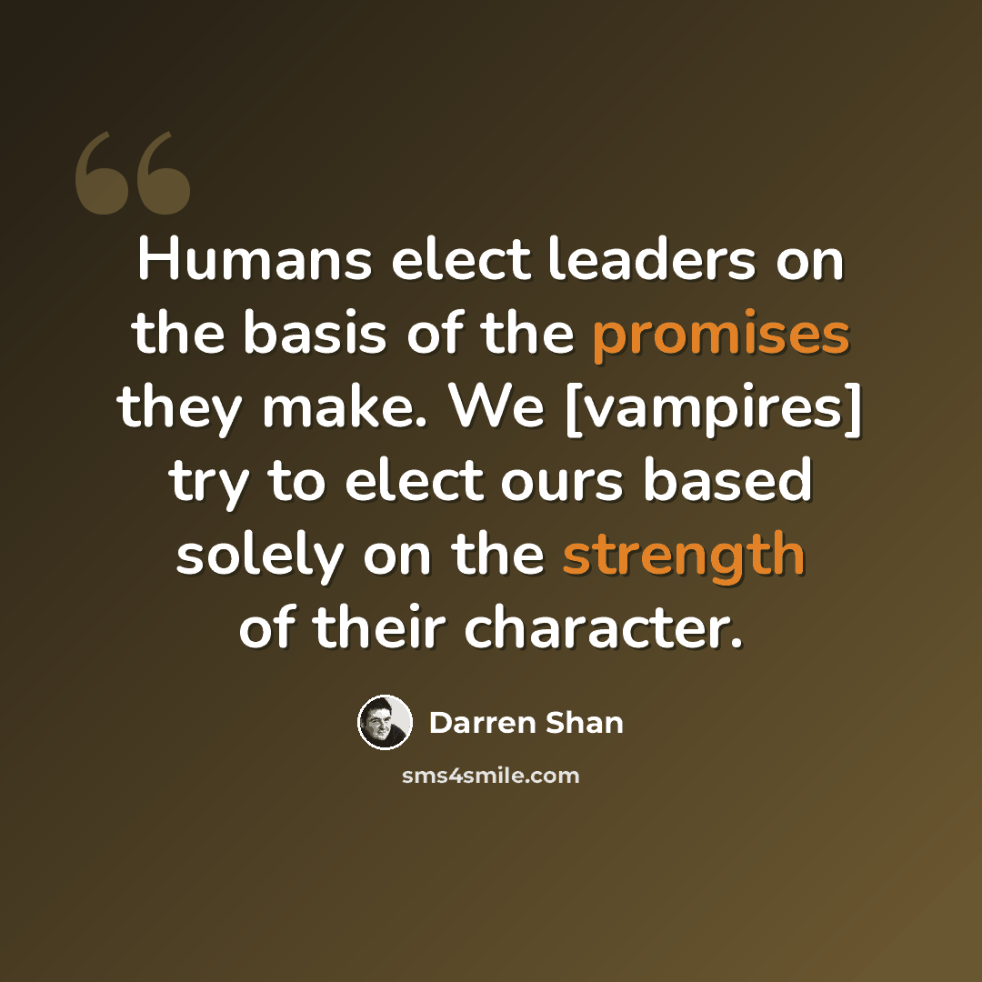 “Humans elect leaders on the basis of the promises they make. We [vampires] try to elect ours based solely on the strength of their character.” quote by Darren Shan