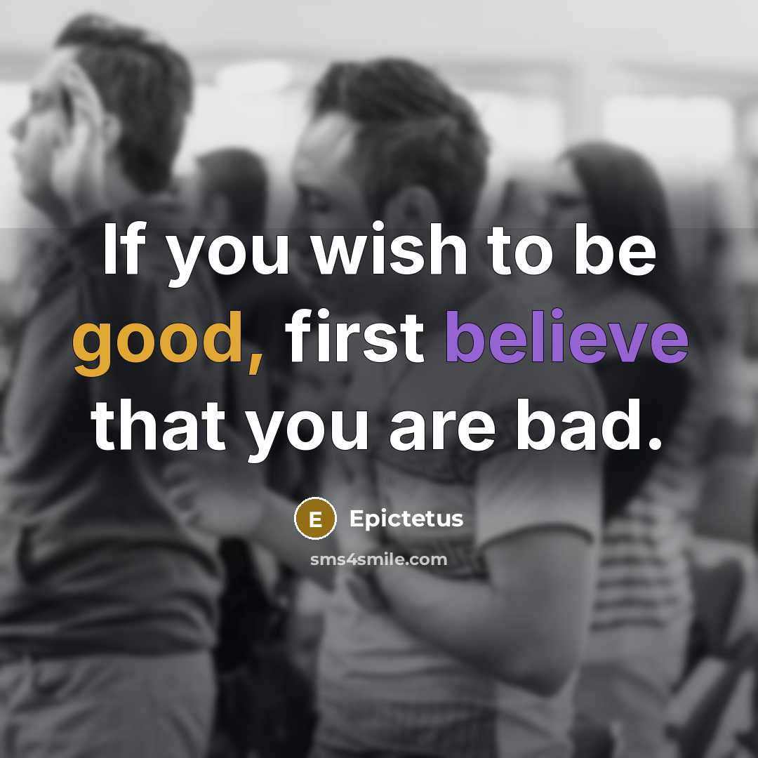 “If you wish to be good, first believe that you are bad.” quote by Epictetus