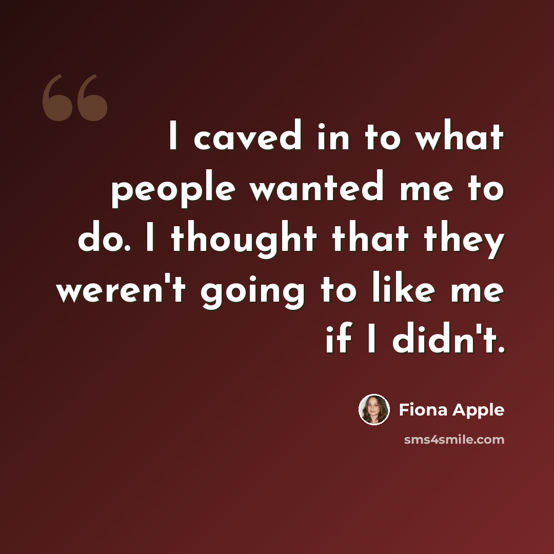 “I caved in to what people wanted me to do. I thought that they weren't going to like me if I didn't.” quote by Fiona Apple