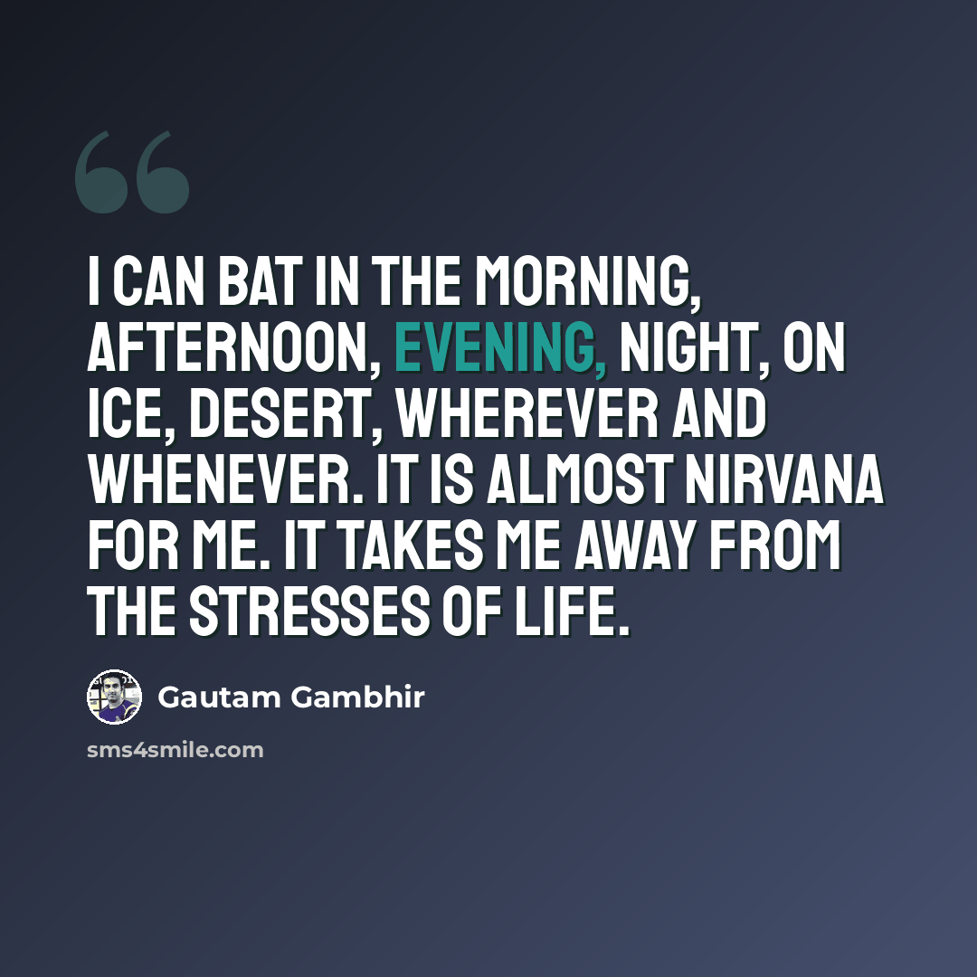 “I can bat in the morning, afternoon, evening, night, on ice, desert, wherever and whenever. It is almost nirvana for me. It takes me away from the stresses of life.” quote by Gautam Gambhir