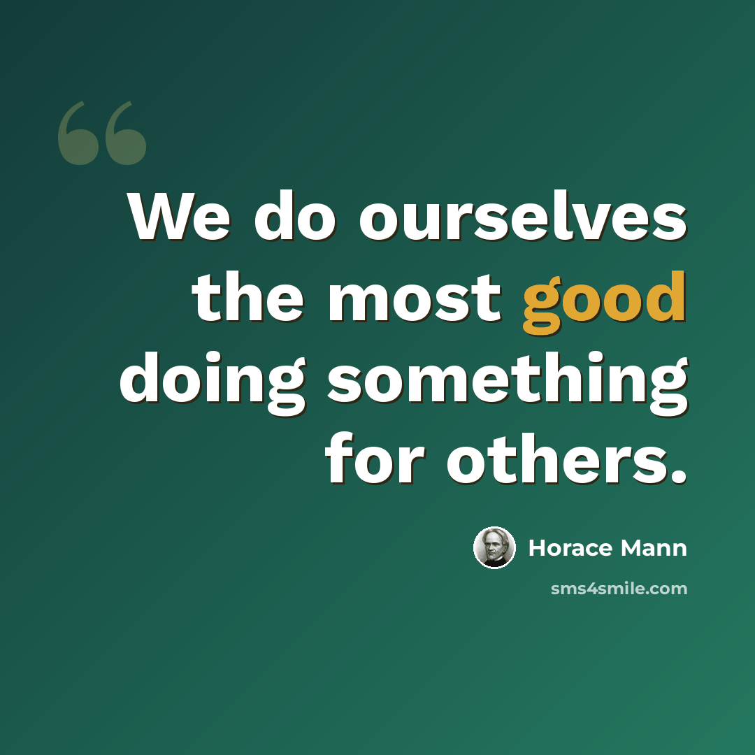 “We do ourselves the most good doing something for others.” quote by Horace Mann