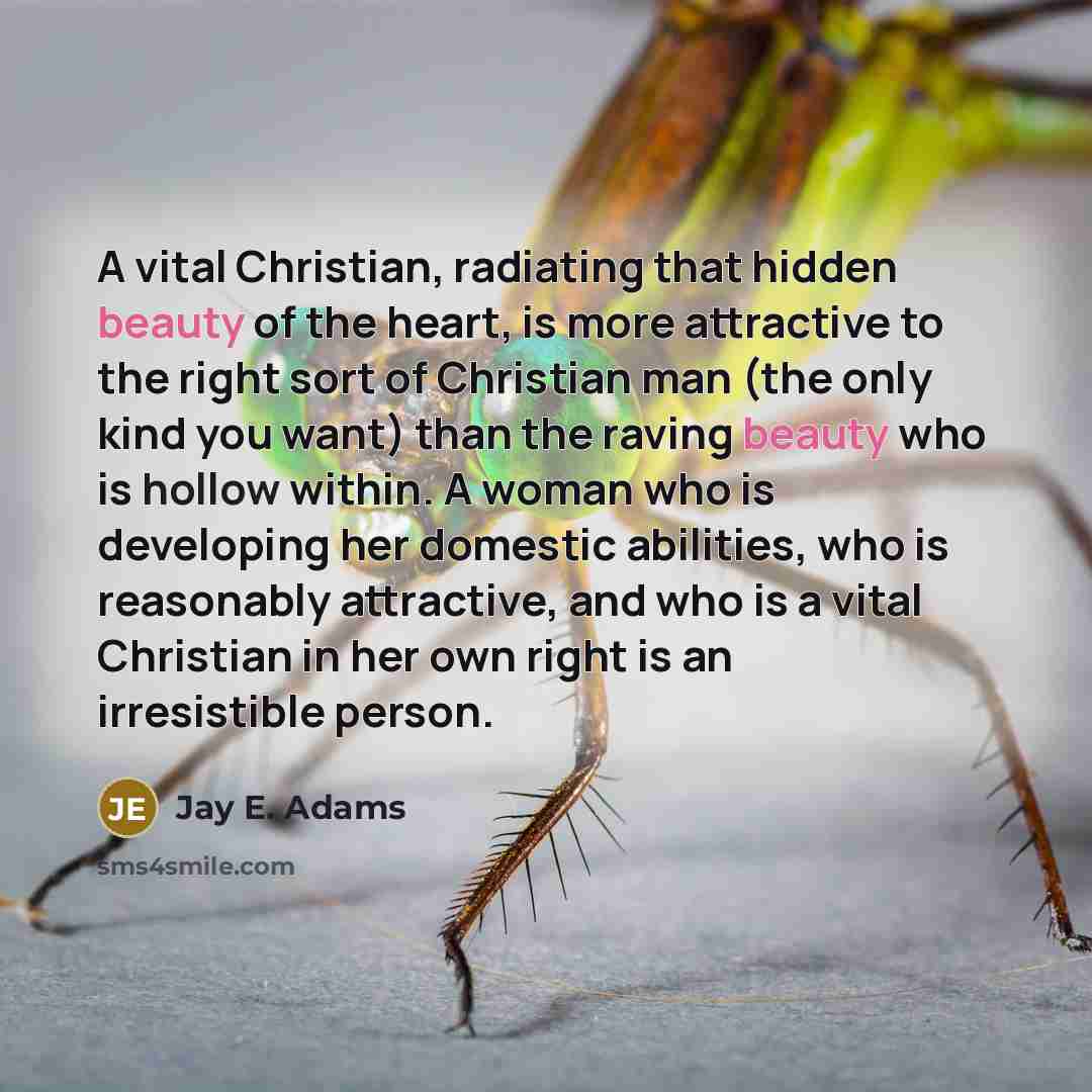 “A vital Christian, radiating that hidden beauty of the heart, is more attractive to the right sort of Christian man (the only kind you want) than the raving beauty who is hollow within. A woman who is developing her domestic abilities, who is reasonably attractive, and who is a vital Christian in…” quote by Jay E. Adams