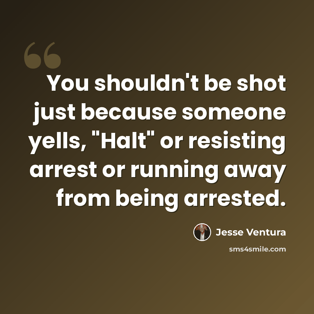 “You shouldn't be shot just because someone yells, "Halt" or resisting arrest or running away from being arrested.” quote by Jesse Ventura