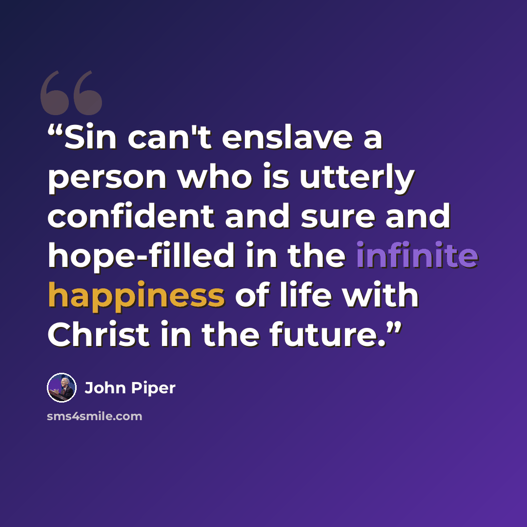 “Sin can't enslave a person who is utterly confident and sure and hope-filled in the infinite happiness of life with Christ in the future.” quote by John Piper
