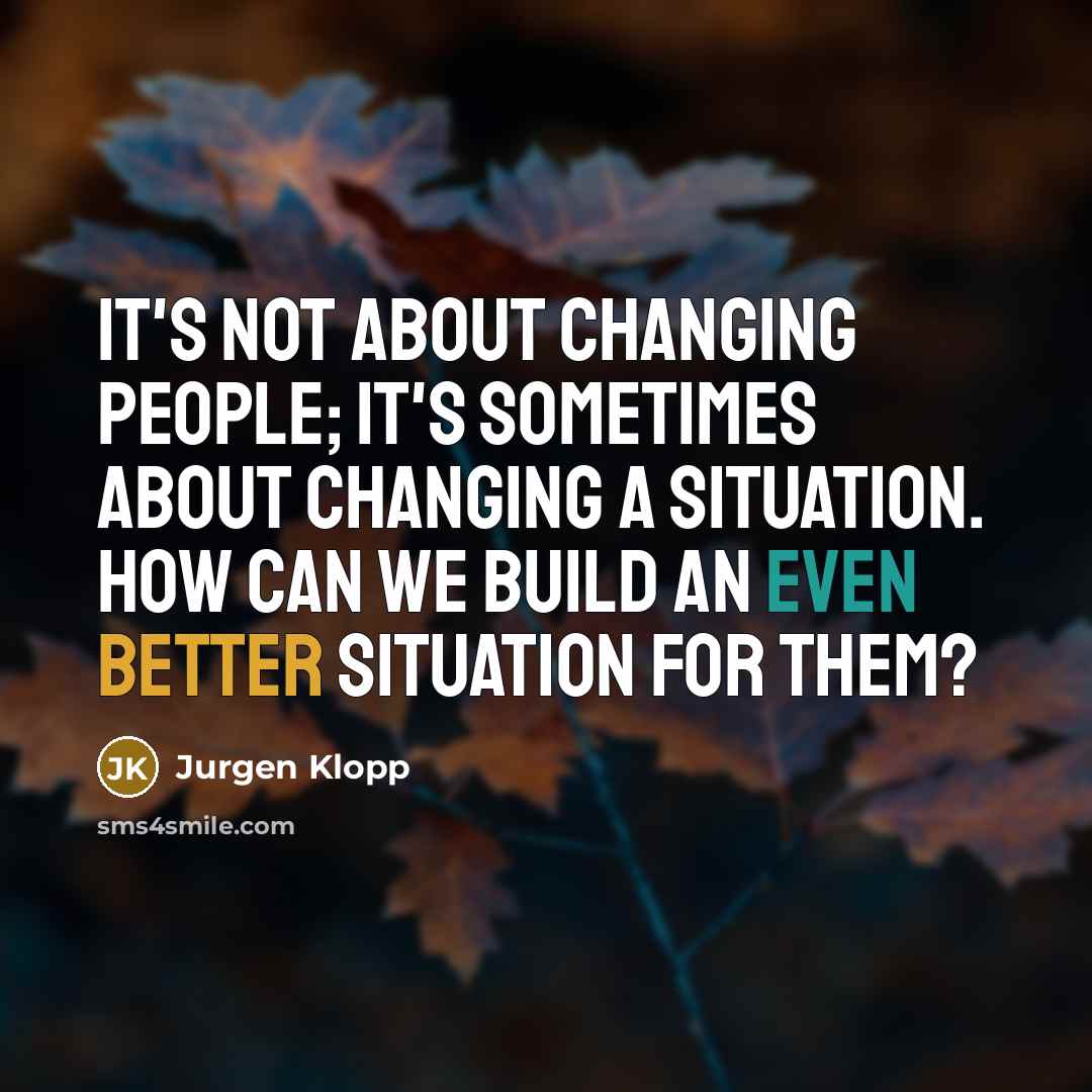 “It's not about changing people; it's sometimes about changing a situation. How can we build an even better situation for them?” quote by Jurgen Klopp