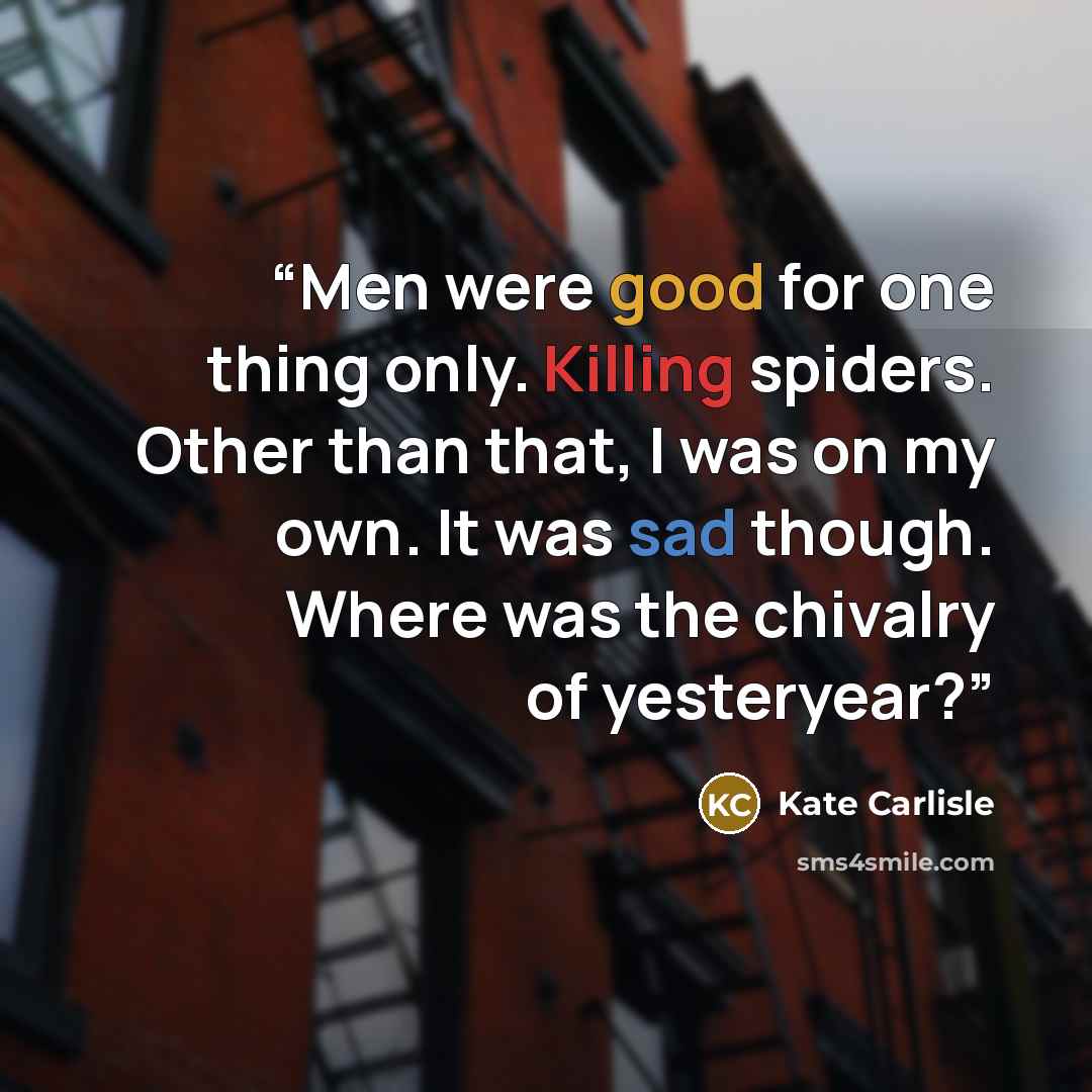 “Men were good for one thing only. Killing spiders. Other than that, I was on my own. It was sad though. Where was the chivalry of yesteryear?” quote by Kate Carlisle