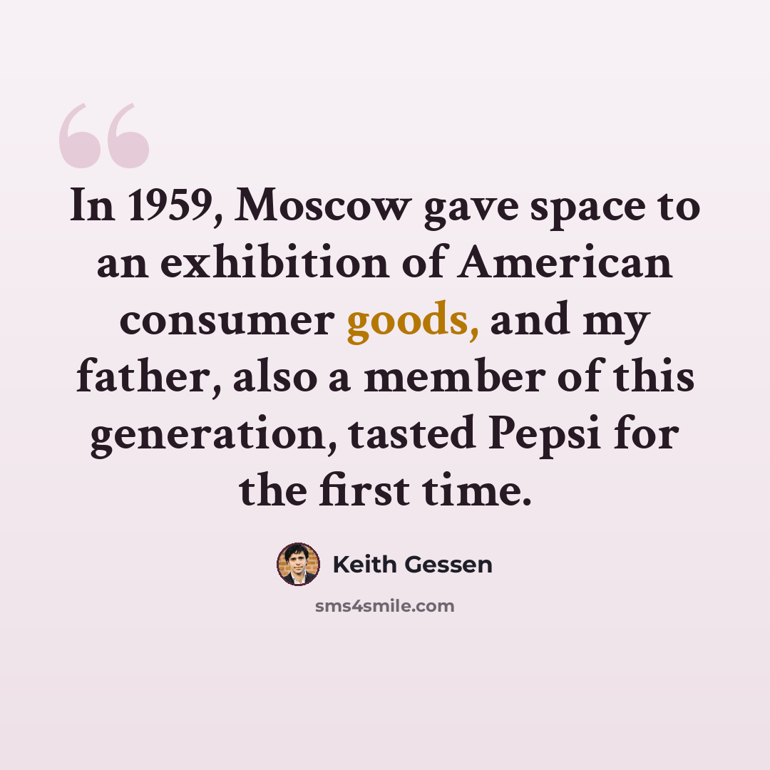 “In 1959, Moscow gave space to an exhibition of American consumer goods, and my father, also a member of this generation, tasted Pepsi for the first time.” quote by Keith Gessen