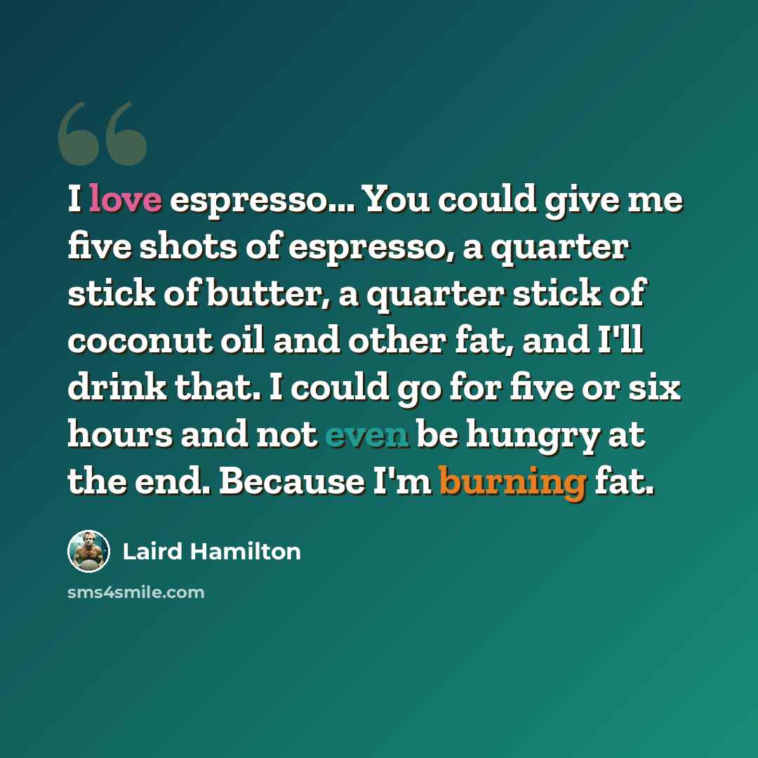 “I love espresso... You could give me five shots of espresso, a quarter stick of butter, a quarter stick of coconut oil and other fat, and I'll drink that. I could go for five or six hours and not even be hungry at the end. Because I'm burning fat.” quote by Laird Hamilton