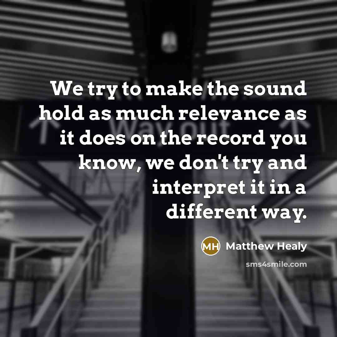 “We try to make the sound hold as much relevance as it does on the record you know, we don't try and interpret it in a different way.” quote by Matthew Healy