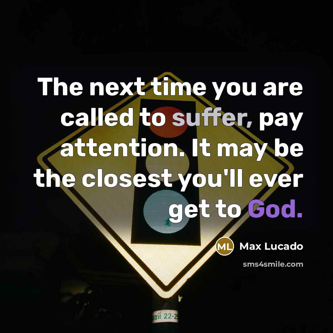 “The next time you are called to suffer, pay attention. It may be the closest you'll ever get to God.” quote by Max Lucado