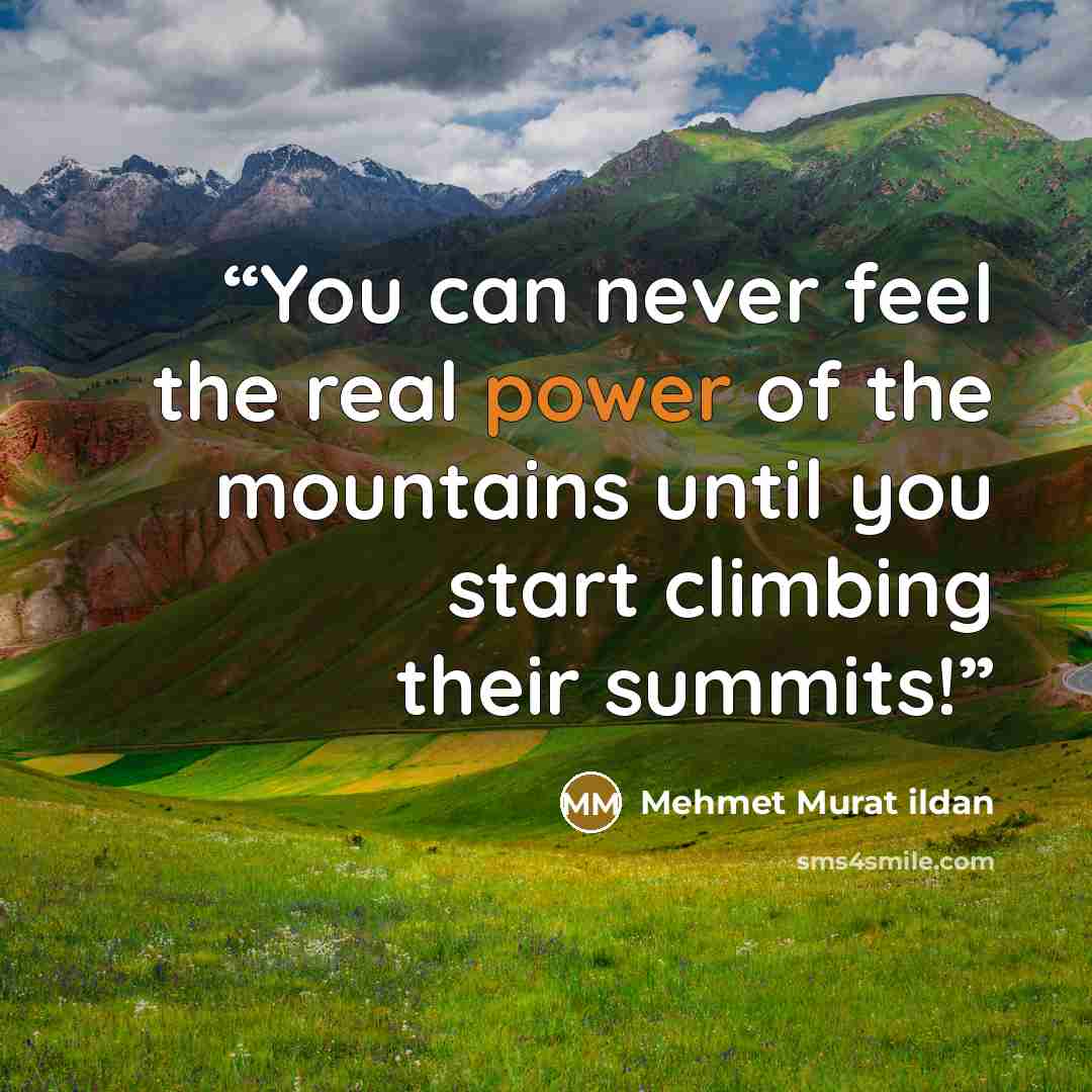 “You can never feel the real power of the mountains until you start climbing their summits!” quote by Mehmet Murat ildan