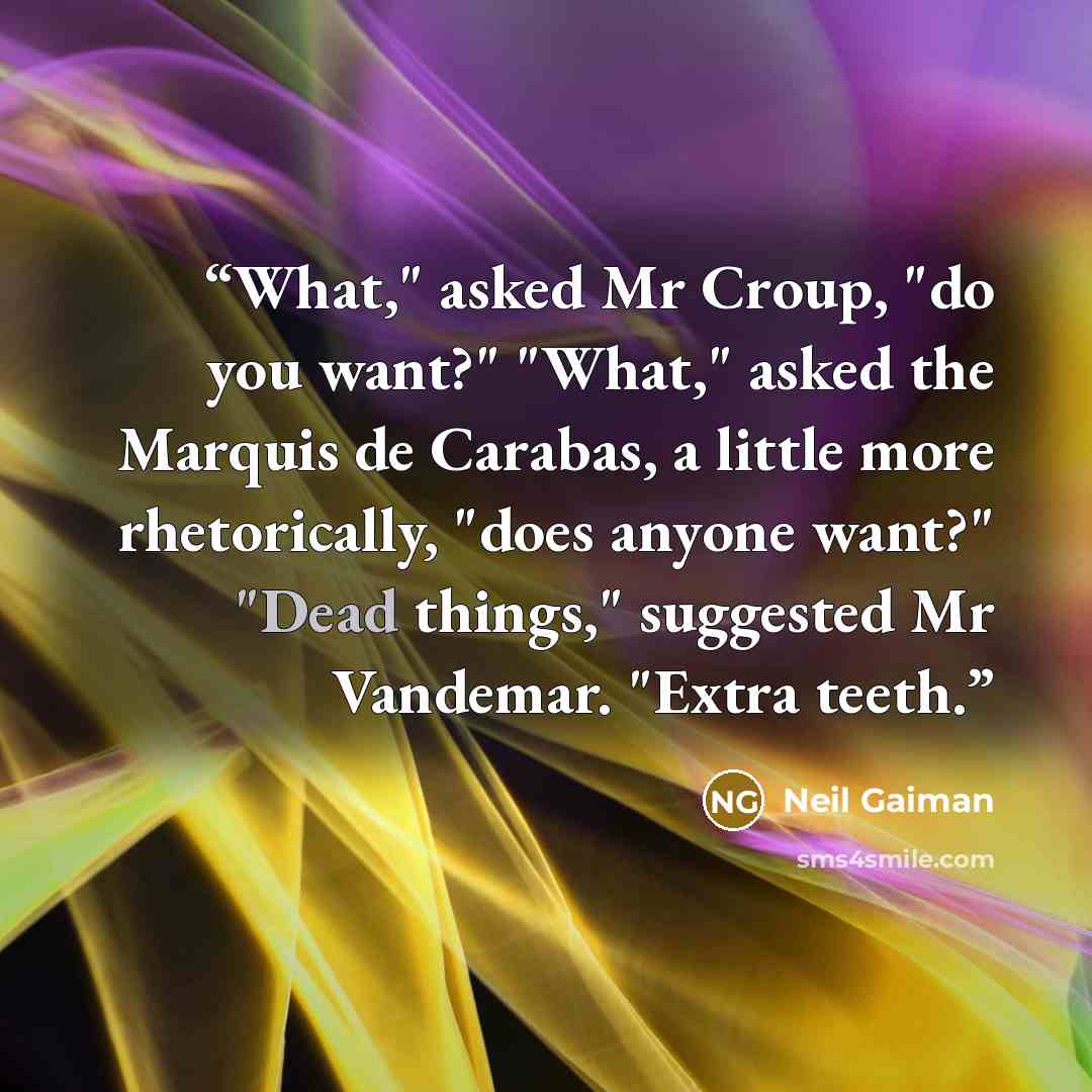 “What," asked Mr Croup, "do you want?" "What," asked the Marquis de Carabas, a little more rhetorically, "does anyone want?" "Dead things," suggested Mr Vandemar. "Extra teeth.” quote by Neil Gaiman