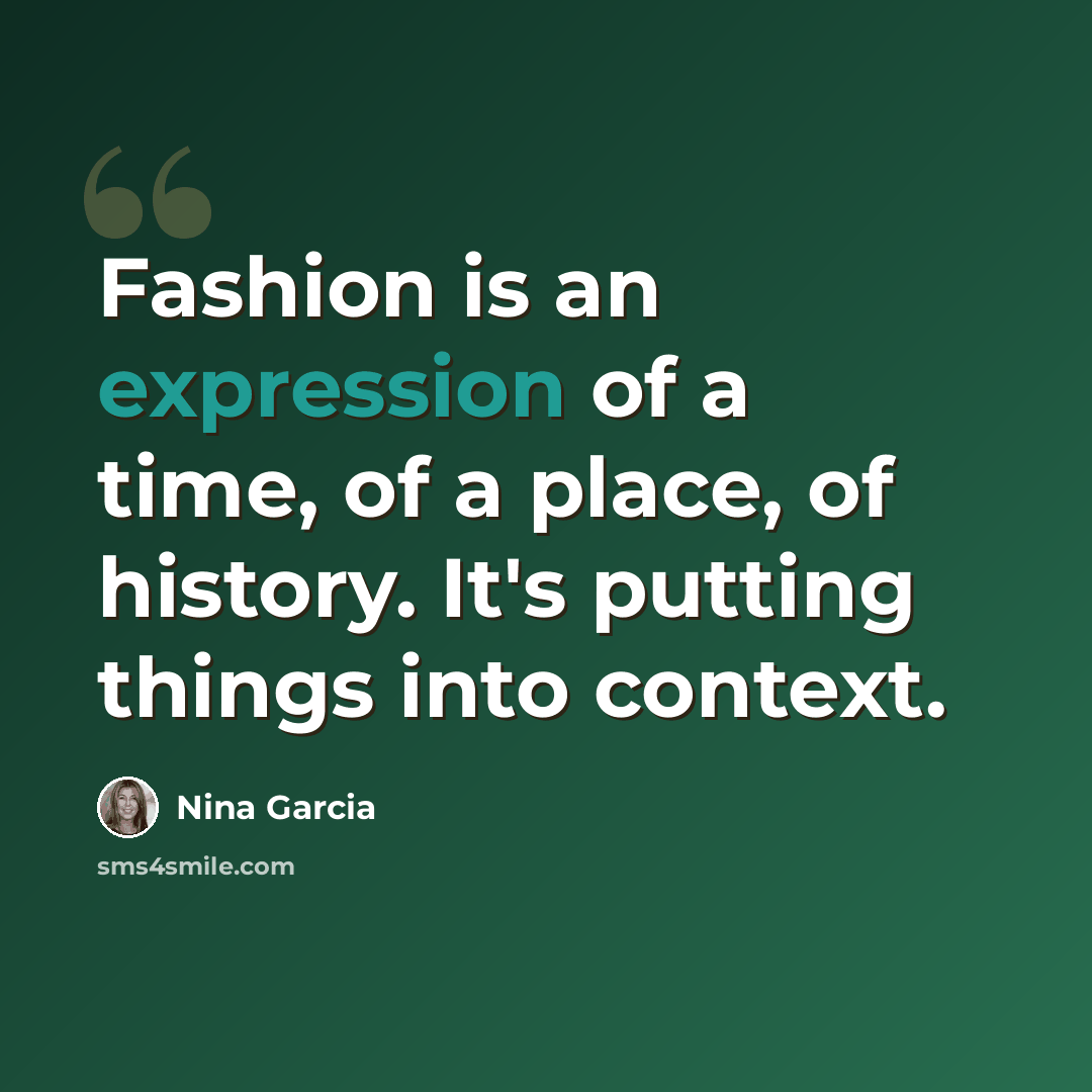 “Fashion is an expression of a time, of a place, of history. It's putting things into context.” quote by Nina Garcia
