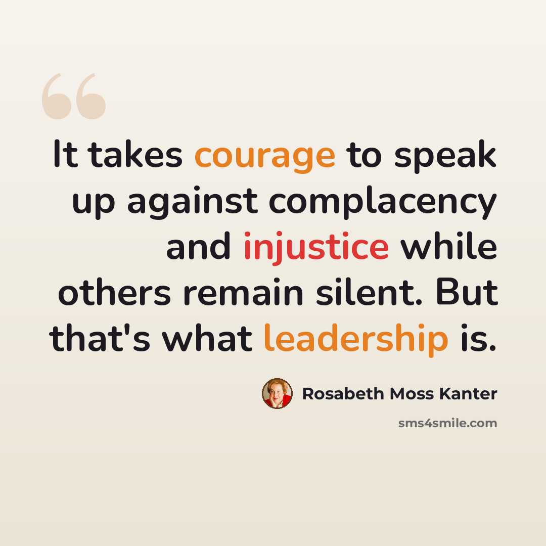 “It takes courage to speak up against complacency and injustice while others remain silent. But that's what leadership is.” quote by Rosabeth Moss Kanter